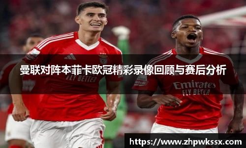 曼联对阵本菲卡欧冠精彩录像回顾与赛后分析