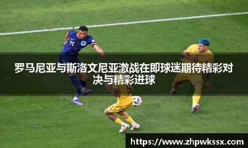 罗马尼亚与斯洛文尼亚激战在即球迷期待精彩对决与精彩进球